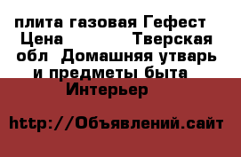 плита газовая Гефест › Цена ­ 3 000 - Тверская обл. Домашняя утварь и предметы быта » Интерьер   